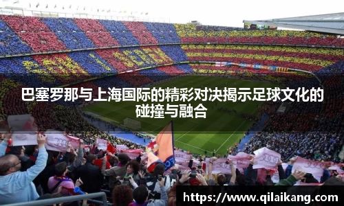 巴塞罗那与上海国际的精彩对决揭示足球文化的碰撞与融合