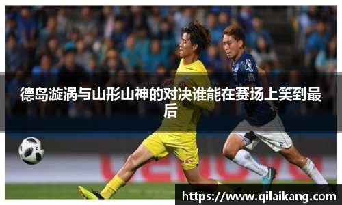 德岛漩涡与山形山神的对决谁能在赛场上笑到最后